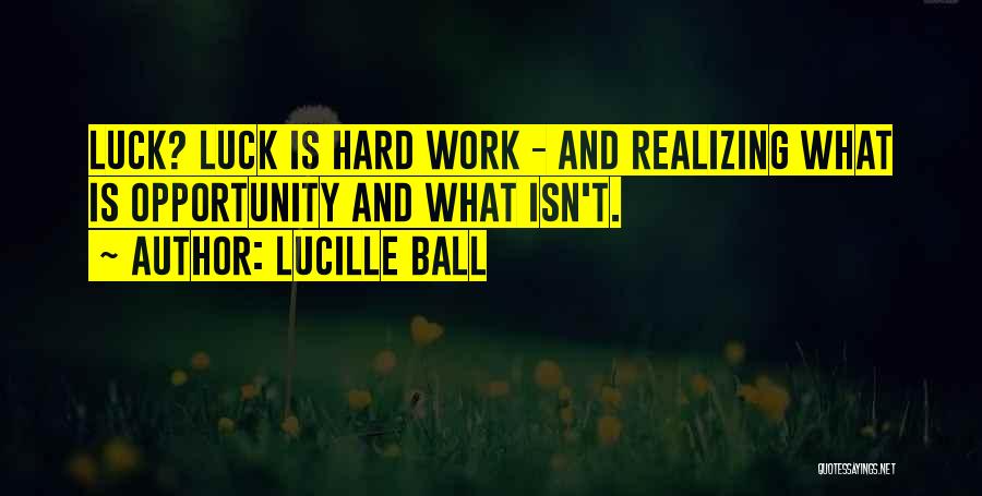 Lucille Ball Quotes: Luck? Luck Is Hard Work - And Realizing What Is Opportunity And What Isn't.