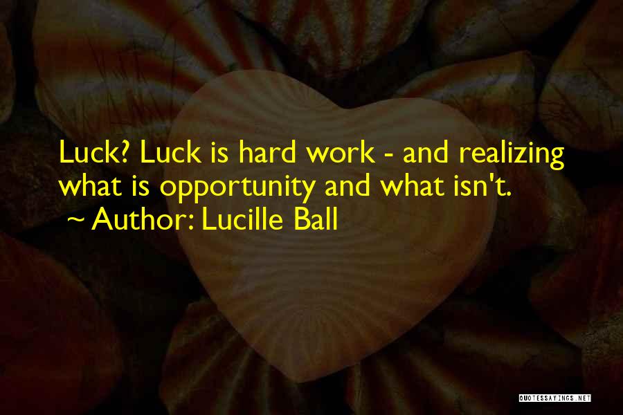 Lucille Ball Quotes: Luck? Luck Is Hard Work - And Realizing What Is Opportunity And What Isn't.