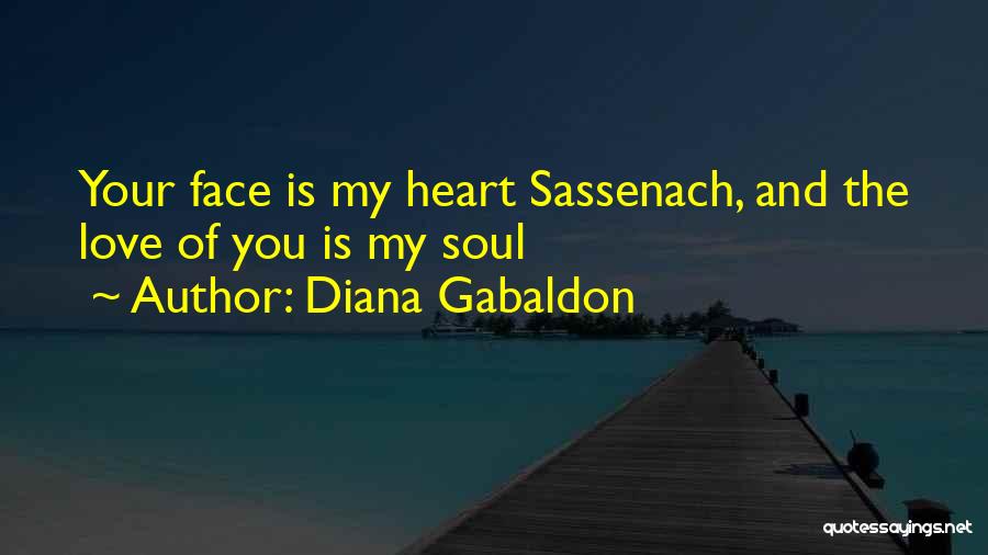 Diana Gabaldon Quotes: Your Face Is My Heart Sassenach, And The Love Of You Is My Soul