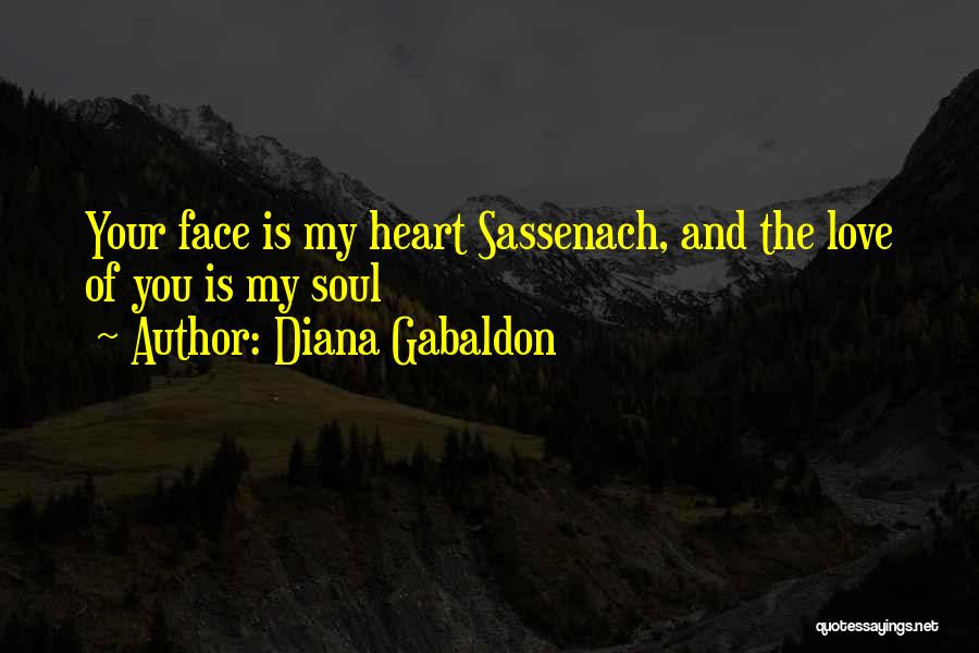 Diana Gabaldon Quotes: Your Face Is My Heart Sassenach, And The Love Of You Is My Soul