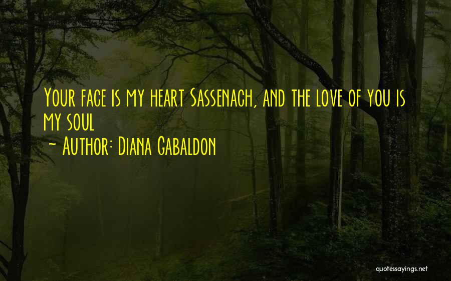 Diana Gabaldon Quotes: Your Face Is My Heart Sassenach, And The Love Of You Is My Soul