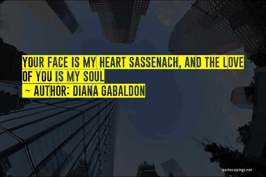 Diana Gabaldon Quotes: Your Face Is My Heart Sassenach, And The Love Of You Is My Soul