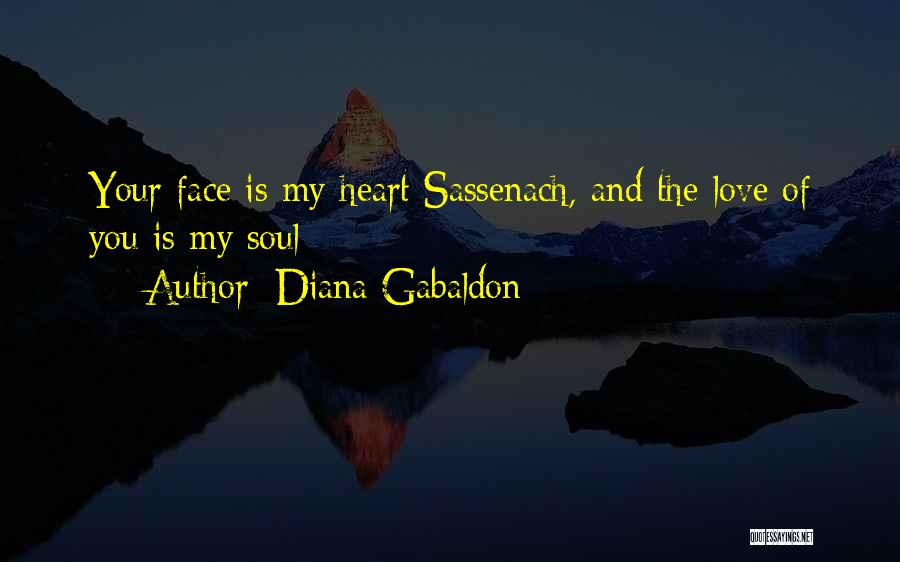 Diana Gabaldon Quotes: Your Face Is My Heart Sassenach, And The Love Of You Is My Soul