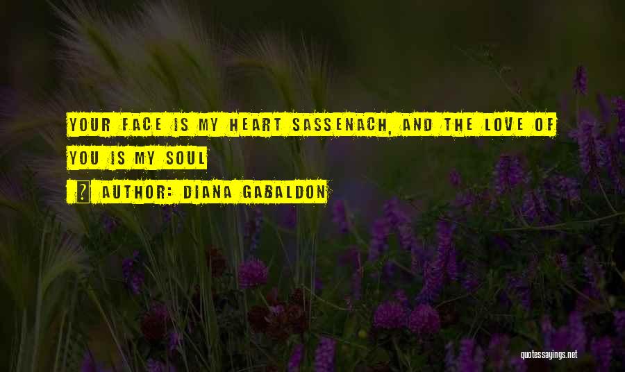 Diana Gabaldon Quotes: Your Face Is My Heart Sassenach, And The Love Of You Is My Soul