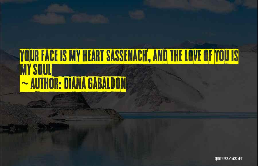 Diana Gabaldon Quotes: Your Face Is My Heart Sassenach, And The Love Of You Is My Soul