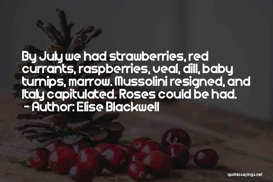 Elise Blackwell Quotes: By July We Had Strawberries, Red Currants, Raspberries, Veal, Dill, Baby Turnips, Marrow. Mussolini Resigned, And Italy Capitulated. Roses Could