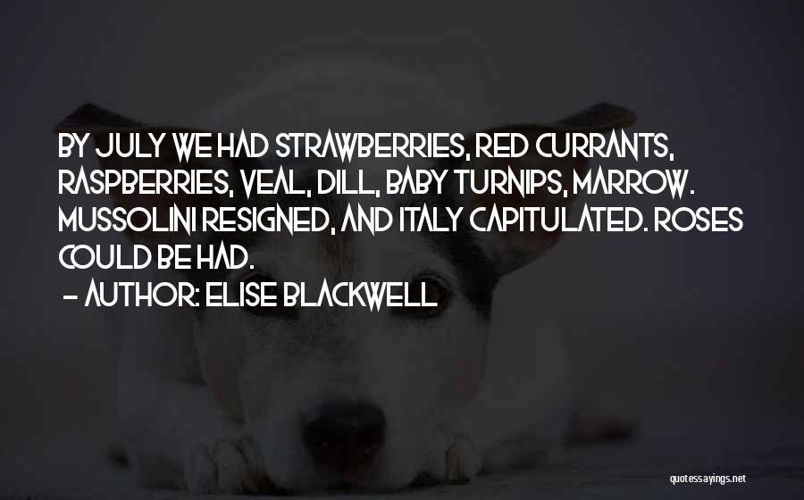 Elise Blackwell Quotes: By July We Had Strawberries, Red Currants, Raspberries, Veal, Dill, Baby Turnips, Marrow. Mussolini Resigned, And Italy Capitulated. Roses Could