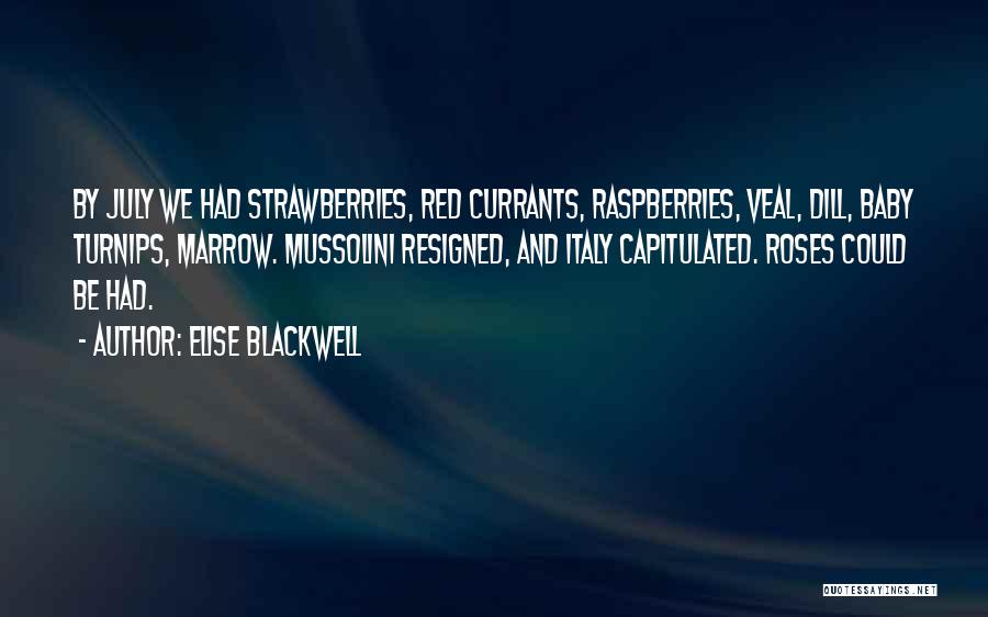 Elise Blackwell Quotes: By July We Had Strawberries, Red Currants, Raspberries, Veal, Dill, Baby Turnips, Marrow. Mussolini Resigned, And Italy Capitulated. Roses Could