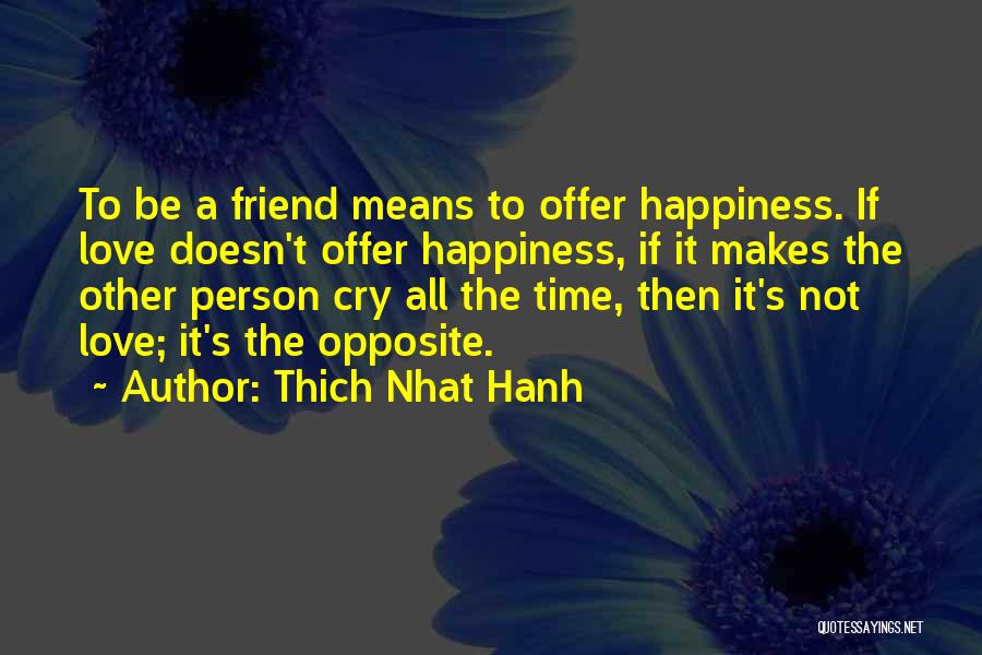 Thich Nhat Hanh Quotes: To Be A Friend Means To Offer Happiness. If Love Doesn't Offer Happiness, If It Makes The Other Person Cry