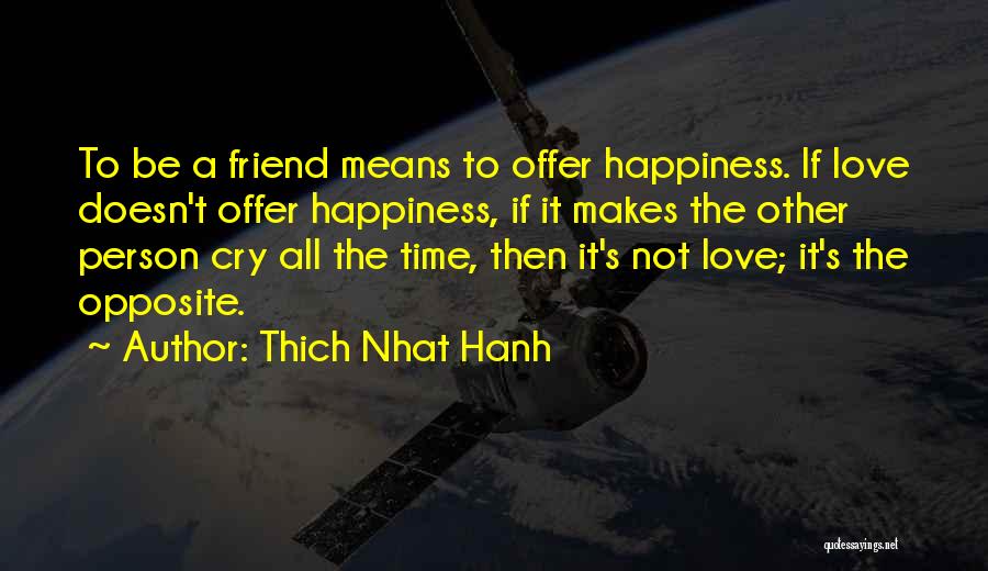 Thich Nhat Hanh Quotes: To Be A Friend Means To Offer Happiness. If Love Doesn't Offer Happiness, If It Makes The Other Person Cry