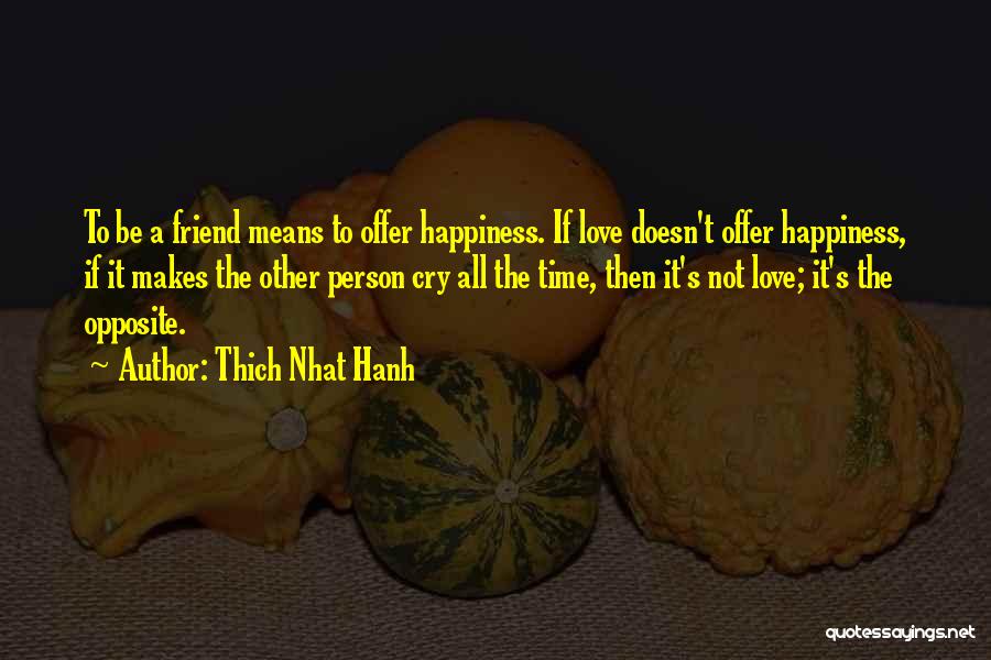 Thich Nhat Hanh Quotes: To Be A Friend Means To Offer Happiness. If Love Doesn't Offer Happiness, If It Makes The Other Person Cry