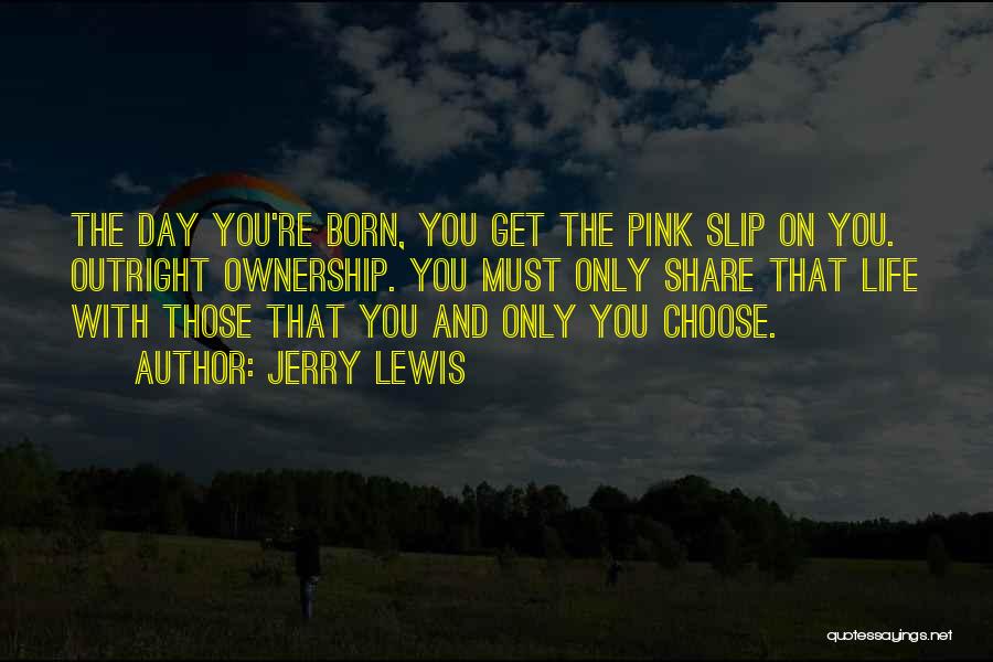 Jerry Lewis Quotes: The Day You're Born, You Get The Pink Slip On You. Outright Ownership. You Must Only Share That Life With