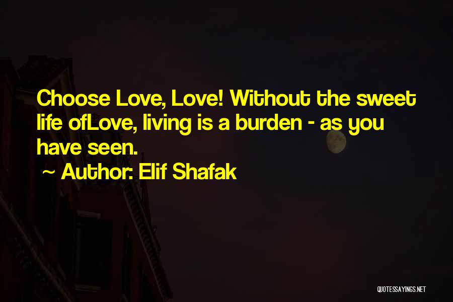 Elif Shafak Quotes: Choose Love, Love! Without The Sweet Life Oflove, Living Is A Burden - As You Have Seen.