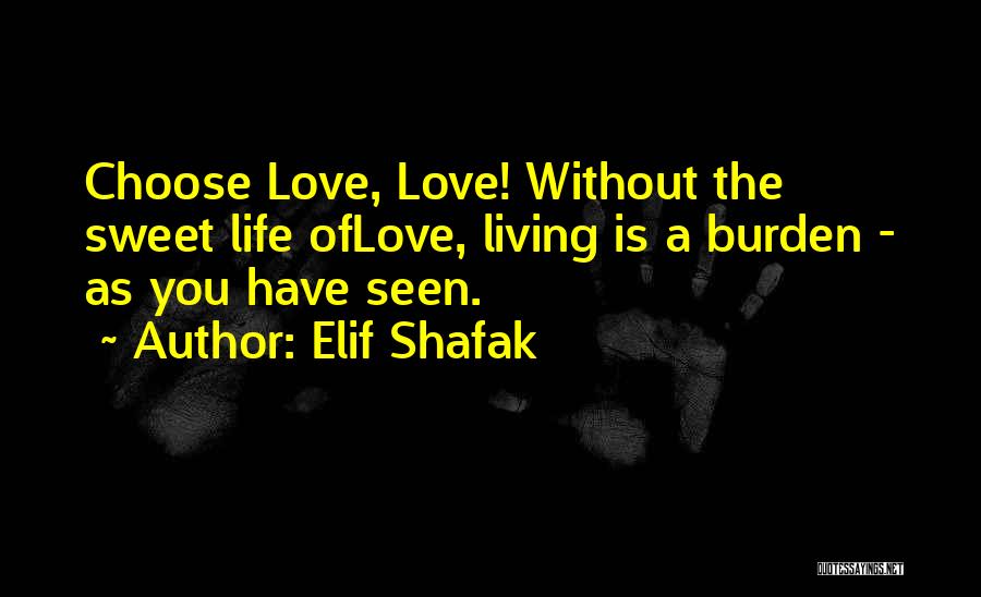 Elif Shafak Quotes: Choose Love, Love! Without The Sweet Life Oflove, Living Is A Burden - As You Have Seen.