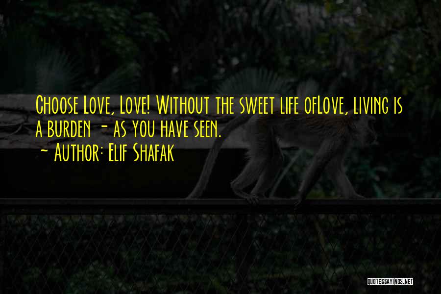 Elif Shafak Quotes: Choose Love, Love! Without The Sweet Life Oflove, Living Is A Burden - As You Have Seen.