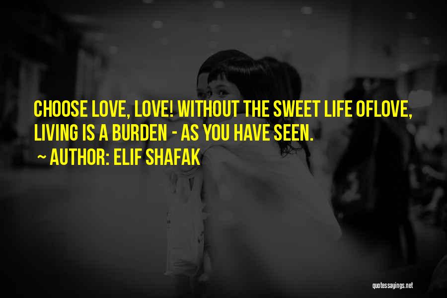Elif Shafak Quotes: Choose Love, Love! Without The Sweet Life Oflove, Living Is A Burden - As You Have Seen.
