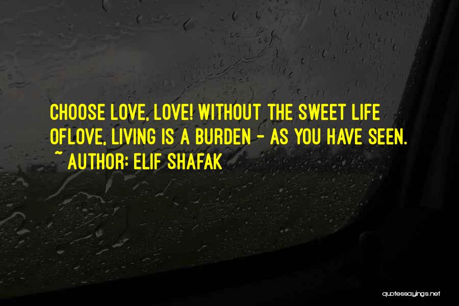Elif Shafak Quotes: Choose Love, Love! Without The Sweet Life Oflove, Living Is A Burden - As You Have Seen.
