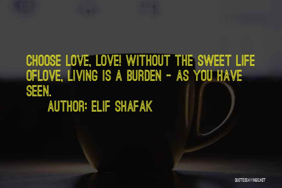 Elif Shafak Quotes: Choose Love, Love! Without The Sweet Life Oflove, Living Is A Burden - As You Have Seen.