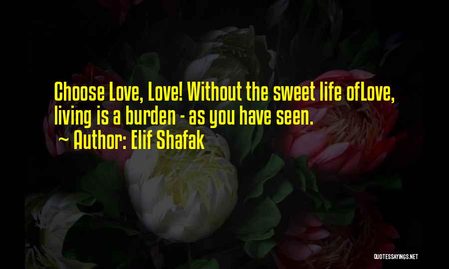 Elif Shafak Quotes: Choose Love, Love! Without The Sweet Life Oflove, Living Is A Burden - As You Have Seen.
