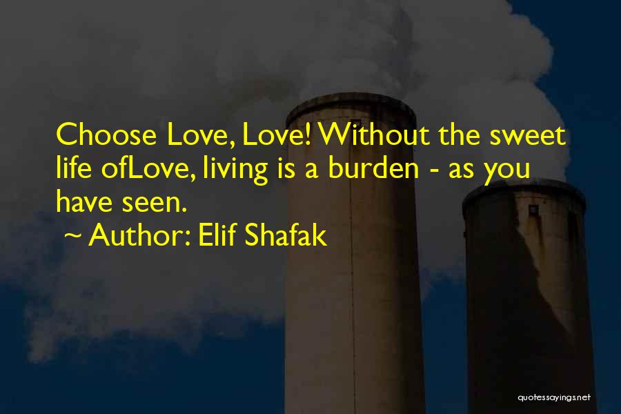 Elif Shafak Quotes: Choose Love, Love! Without The Sweet Life Oflove, Living Is A Burden - As You Have Seen.
