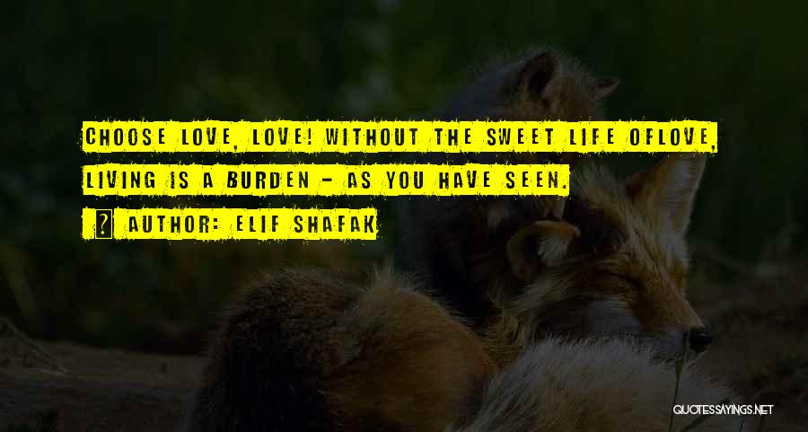 Elif Shafak Quotes: Choose Love, Love! Without The Sweet Life Oflove, Living Is A Burden - As You Have Seen.