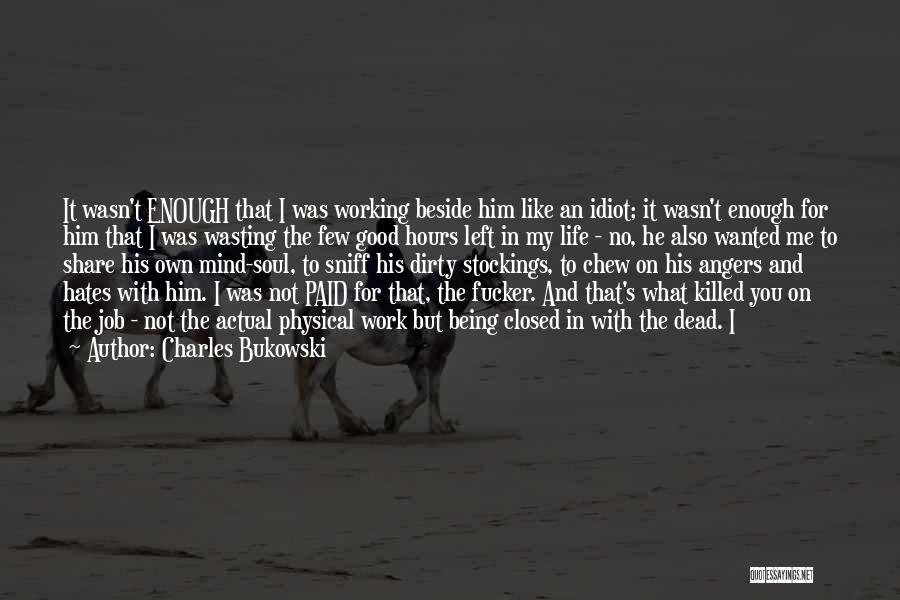 Charles Bukowski Quotes: It Wasn't Enough That I Was Working Beside Him Like An Idiot; It Wasn't Enough For Him That I Was