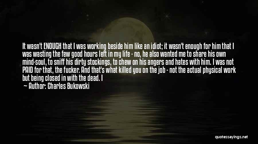 Charles Bukowski Quotes: It Wasn't Enough That I Was Working Beside Him Like An Idiot; It Wasn't Enough For Him That I Was