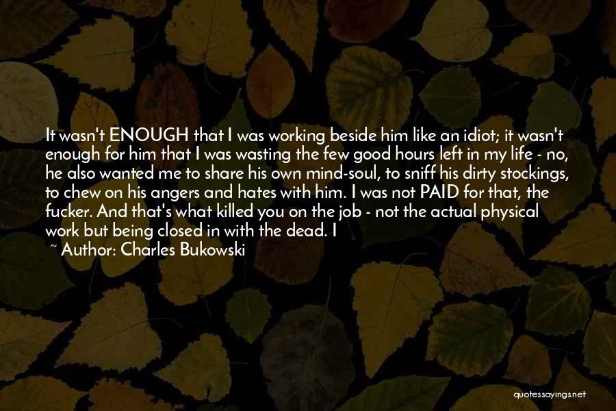 Charles Bukowski Quotes: It Wasn't Enough That I Was Working Beside Him Like An Idiot; It Wasn't Enough For Him That I Was