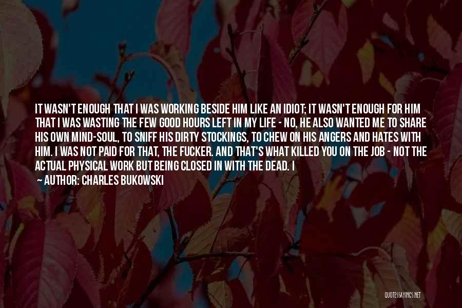 Charles Bukowski Quotes: It Wasn't Enough That I Was Working Beside Him Like An Idiot; It Wasn't Enough For Him That I Was