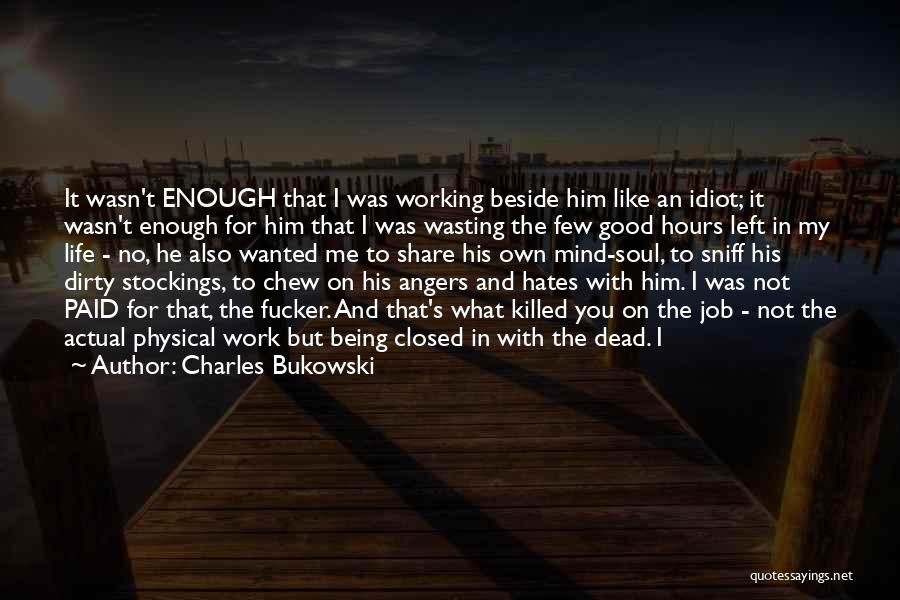 Charles Bukowski Quotes: It Wasn't Enough That I Was Working Beside Him Like An Idiot; It Wasn't Enough For Him That I Was