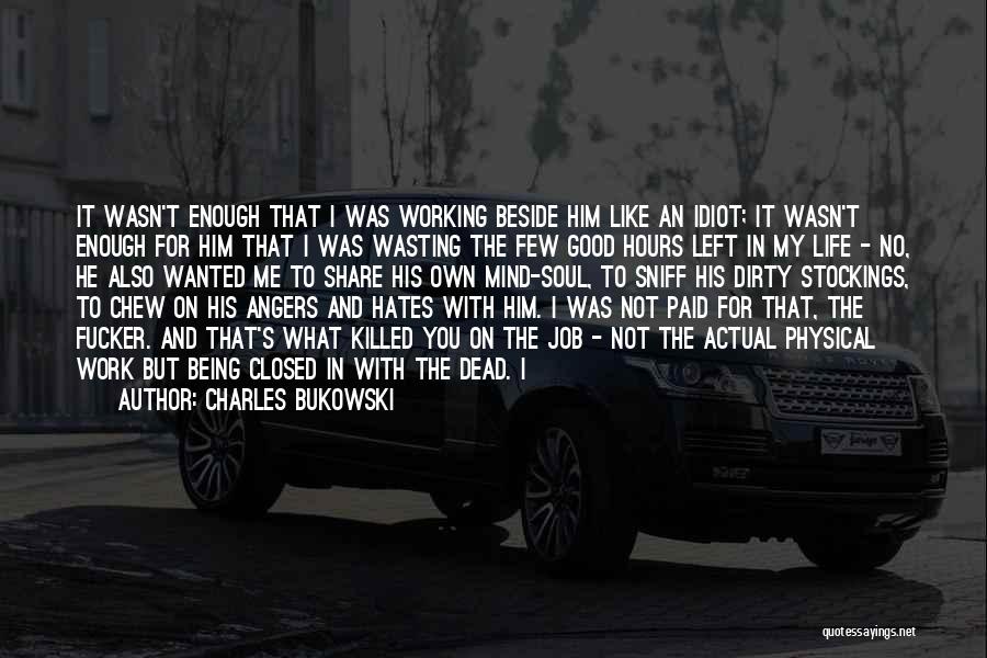 Charles Bukowski Quotes: It Wasn't Enough That I Was Working Beside Him Like An Idiot; It Wasn't Enough For Him That I Was