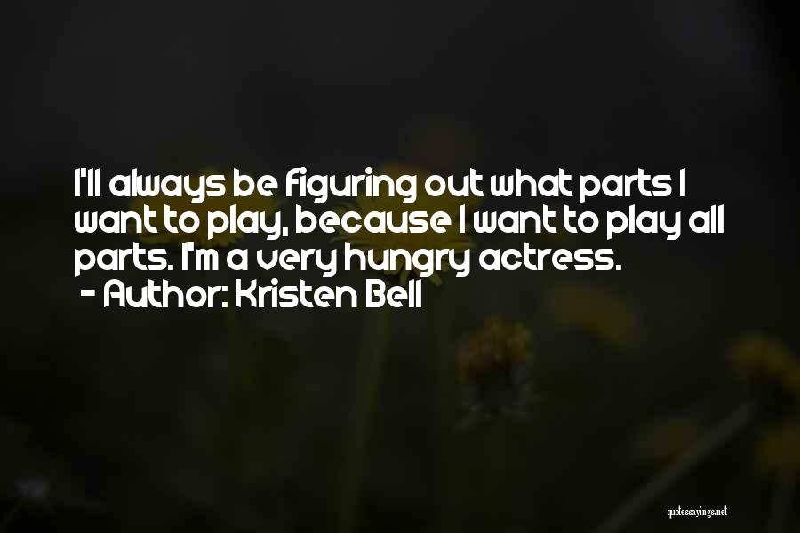 Kristen Bell Quotes: I'll Always Be Figuring Out What Parts I Want To Play, Because I Want To Play All Parts. I'm A