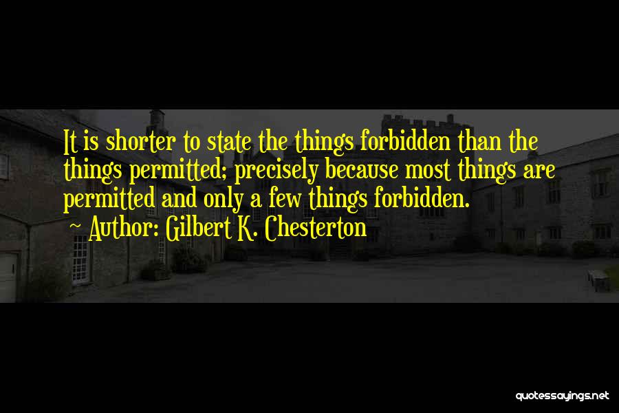 Gilbert K. Chesterton Quotes: It Is Shorter To State The Things Forbidden Than The Things Permitted; Precisely Because Most Things Are Permitted And Only