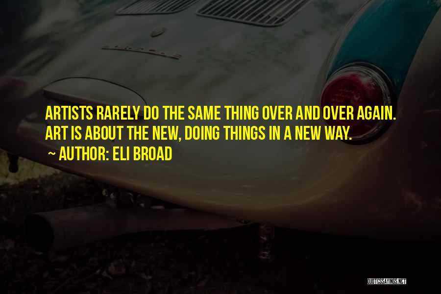 Eli Broad Quotes: Artists Rarely Do The Same Thing Over And Over Again. Art Is About The New, Doing Things In A New