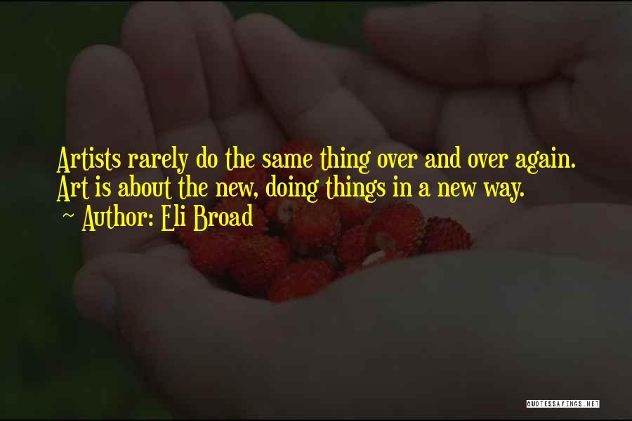 Eli Broad Quotes: Artists Rarely Do The Same Thing Over And Over Again. Art Is About The New, Doing Things In A New