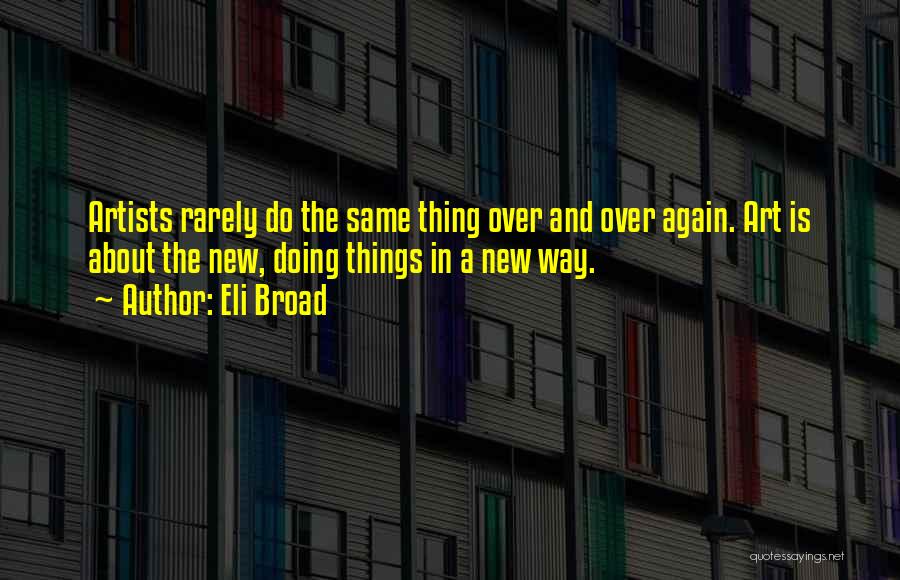 Eli Broad Quotes: Artists Rarely Do The Same Thing Over And Over Again. Art Is About The New, Doing Things In A New