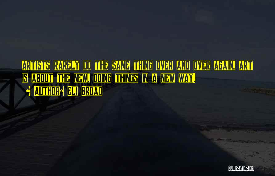 Eli Broad Quotes: Artists Rarely Do The Same Thing Over And Over Again. Art Is About The New, Doing Things In A New