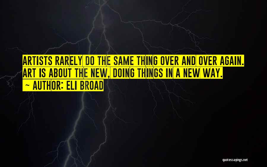 Eli Broad Quotes: Artists Rarely Do The Same Thing Over And Over Again. Art Is About The New, Doing Things In A New