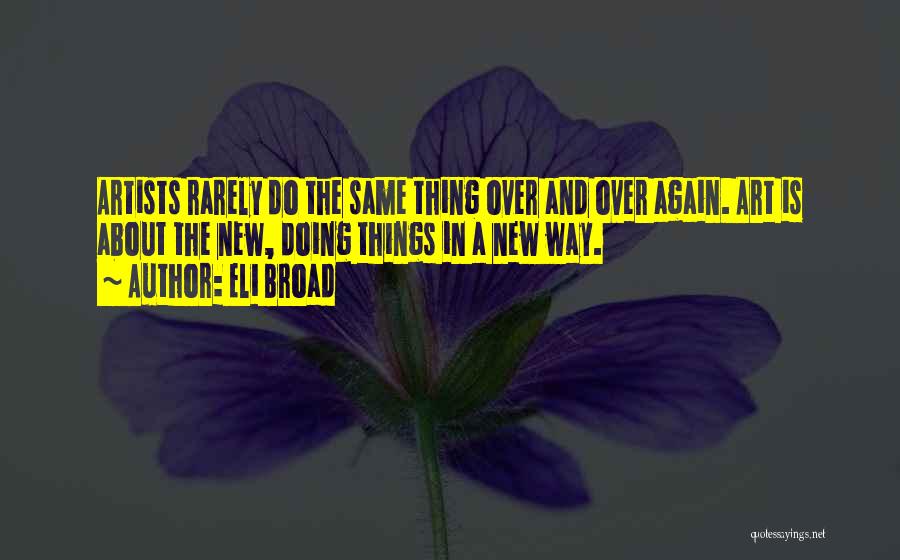 Eli Broad Quotes: Artists Rarely Do The Same Thing Over And Over Again. Art Is About The New, Doing Things In A New