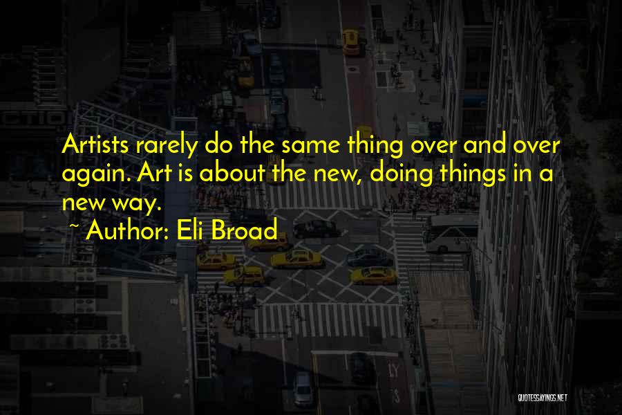 Eli Broad Quotes: Artists Rarely Do The Same Thing Over And Over Again. Art Is About The New, Doing Things In A New