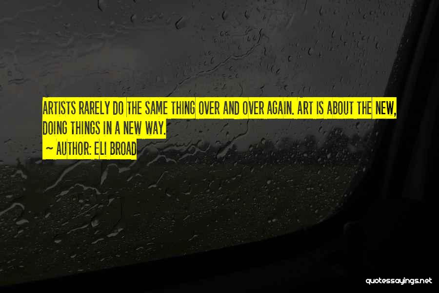 Eli Broad Quotes: Artists Rarely Do The Same Thing Over And Over Again. Art Is About The New, Doing Things In A New