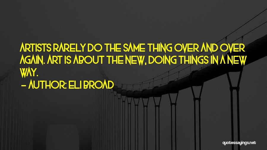 Eli Broad Quotes: Artists Rarely Do The Same Thing Over And Over Again. Art Is About The New, Doing Things In A New