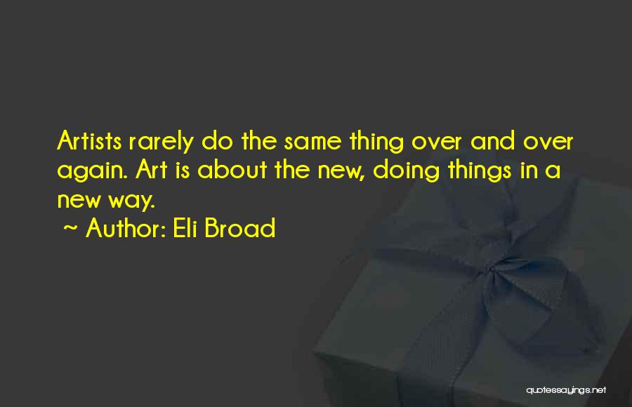 Eli Broad Quotes: Artists Rarely Do The Same Thing Over And Over Again. Art Is About The New, Doing Things In A New