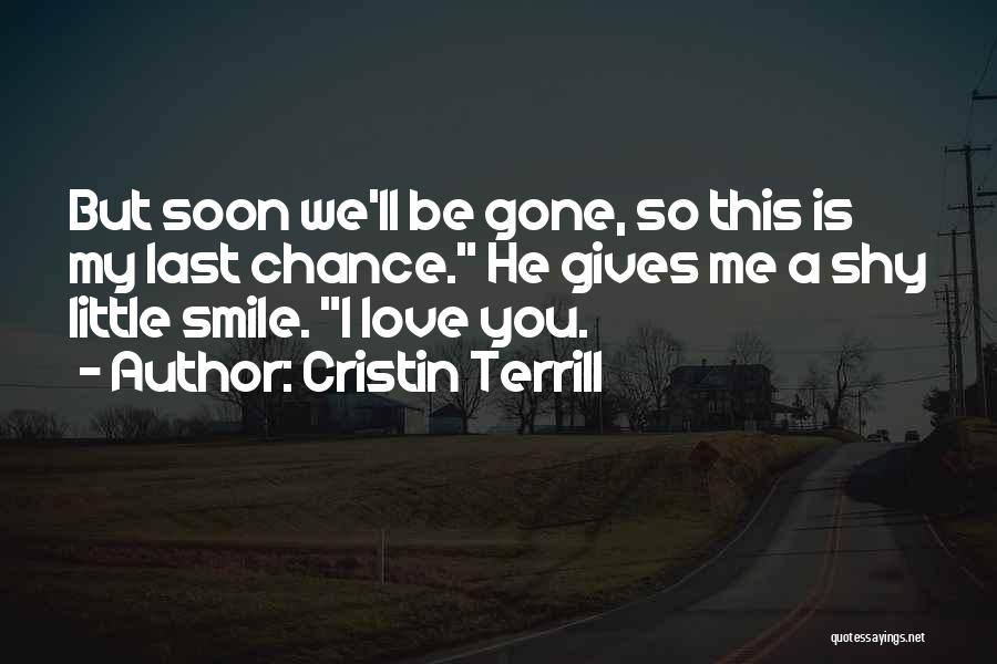 Cristin Terrill Quotes: But Soon We'll Be Gone, So This Is My Last Chance. He Gives Me A Shy Little Smile. I Love