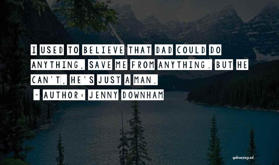 Jenny Downham Quotes: I Used To Believe That Dad Could Do Anything, Save Me From Anything. But He Can't, He's Just A Man.