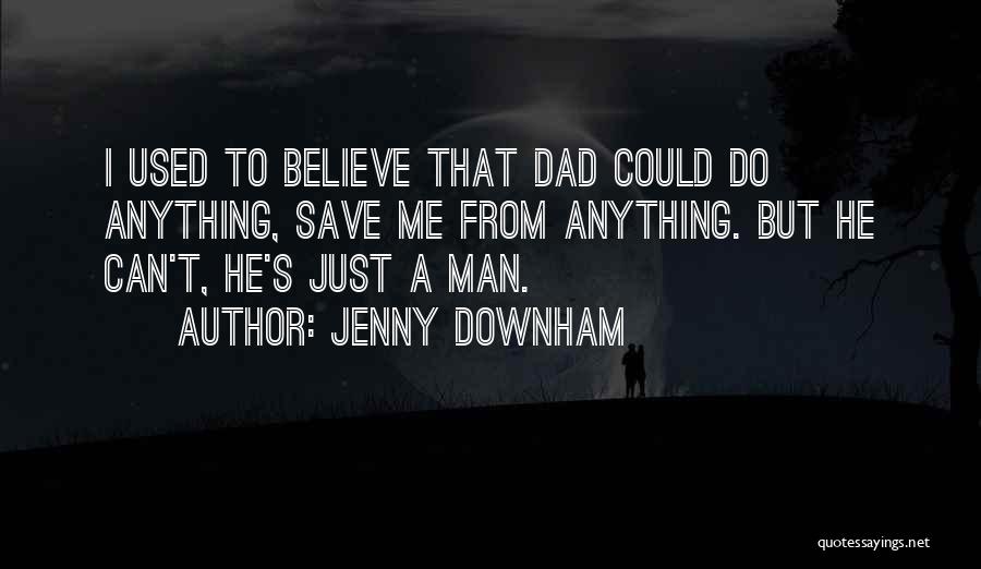 Jenny Downham Quotes: I Used To Believe That Dad Could Do Anything, Save Me From Anything. But He Can't, He's Just A Man.