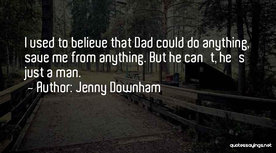 Jenny Downham Quotes: I Used To Believe That Dad Could Do Anything, Save Me From Anything. But He Can't, He's Just A Man.