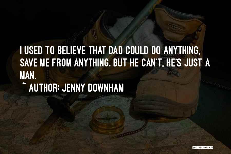 Jenny Downham Quotes: I Used To Believe That Dad Could Do Anything, Save Me From Anything. But He Can't, He's Just A Man.