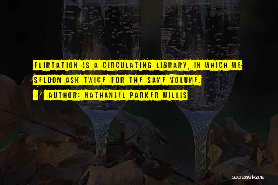 Nathaniel Parker Willis Quotes: Flirtation Is A Circulating Library, In Which We Seldom Ask Twice For The Same Volume.