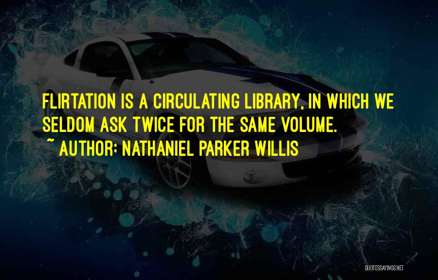 Nathaniel Parker Willis Quotes: Flirtation Is A Circulating Library, In Which We Seldom Ask Twice For The Same Volume.